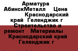 Арматура  “АбинскМеталл“ › Цена ­ 34 000 - Краснодарский край, Геленджик г. Строительство и ремонт » Материалы   . Краснодарский край,Геленджик г.